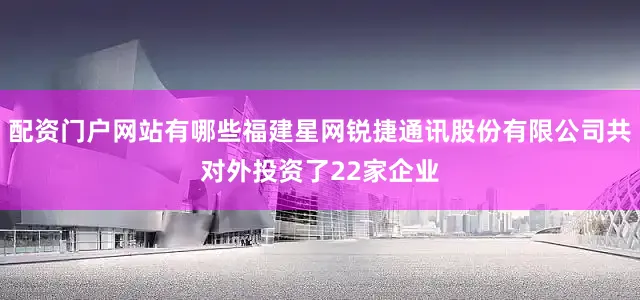 配资门户网站有哪些福建星网锐捷通讯股份有限公司共对外投资了22家企业