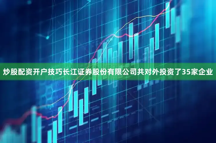 炒股配资开户技巧长江证券股份有限公司共对外投资了35家企业