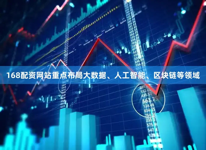 168配资网站重点布局大数据、人工智能、区块链等领域