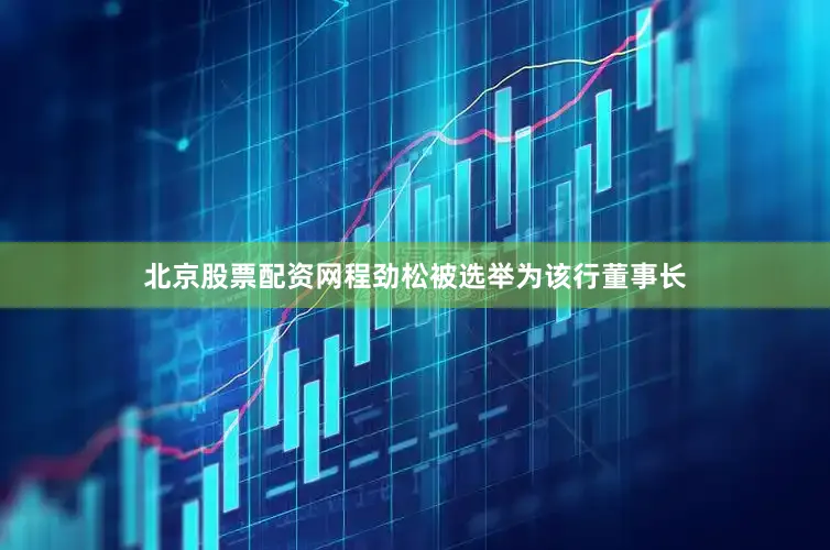 北京股票配资网程劲松被选举为该行董事长