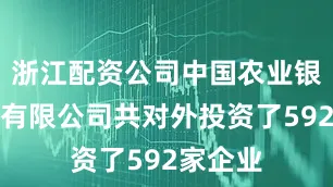 浙江配资公司中国农业银行股份有限公司共对外投资了592家企业