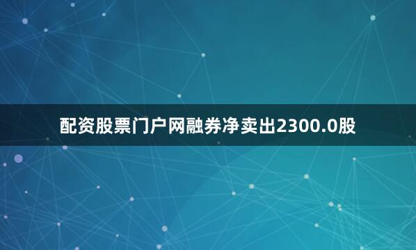 配资股票门户网融券净卖出2300.0股