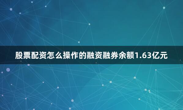股票配资怎么操作的融资融券余额1.63亿元