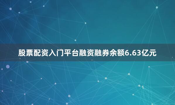 股票配资入门平台融资融券余额6.63亿元