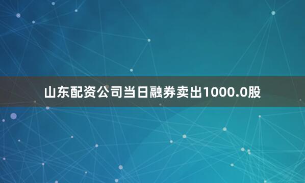 山东配资公司当日融券卖出1000.0股