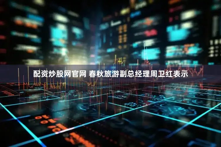 配资炒股网官网 春秋旅游副总经理周卫红表示
