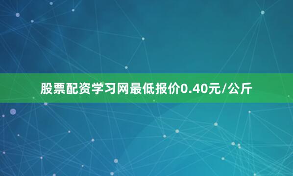 股票配资学习网最低报价0.40元/公斤