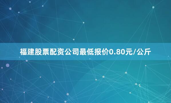 福建股票配资公司最低报价0.80元/公斤