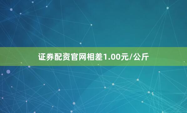 证券配资官网相差1.00元/公斤