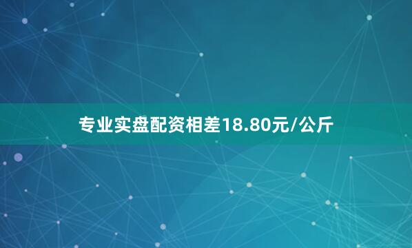 专业实盘配资相差18.80元/公斤