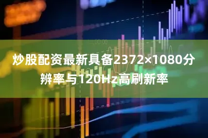 炒股配资最新具备2372×1080分辨率与120Hz高刷新率