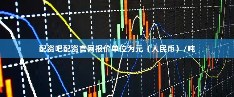 配资吧配资官网报价单位为元（人民币）/吨