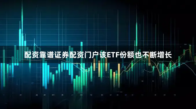 配资靠谱证券配资门户该ETF份额也不断增长
