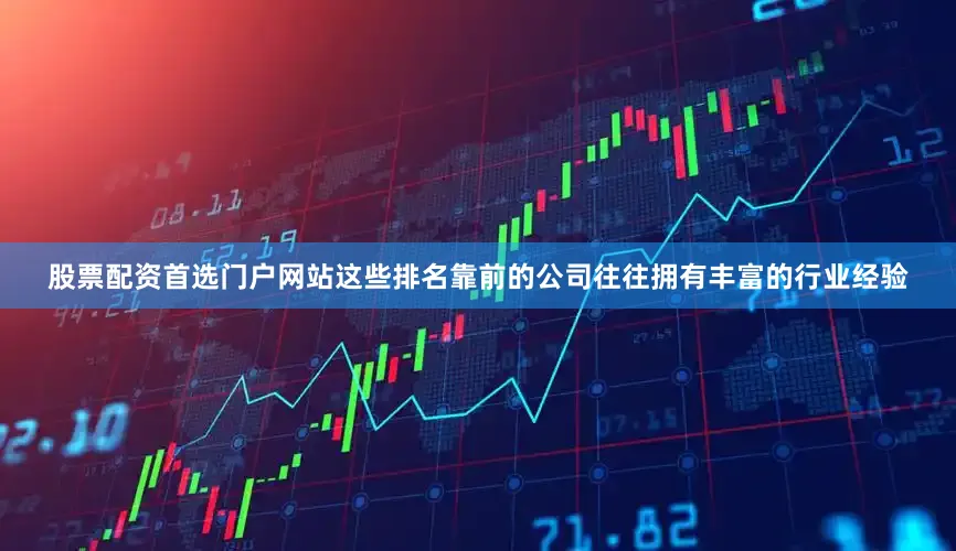 股票配资首选门户网站这些排名靠前的公司往往拥有丰富的行业经验