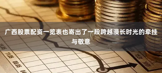 广西股票配资一览表也寄出了一段跨越漫长时光的牵挂与敬意