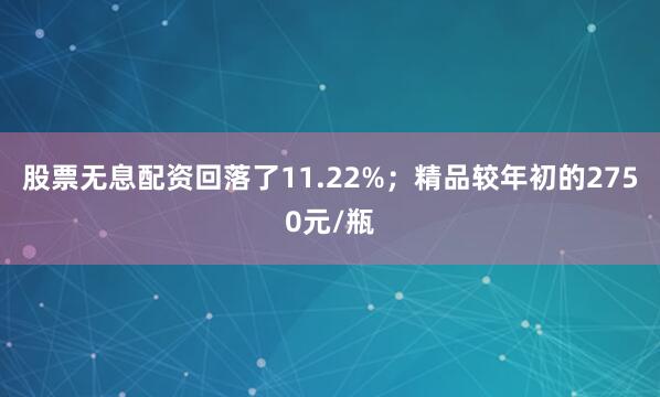 股票无息配资回落了11.22%；精品较年初的2750元/瓶