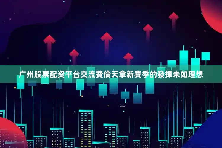广州股票配资平台交流費倫天拿新賽季的發揮未如理想