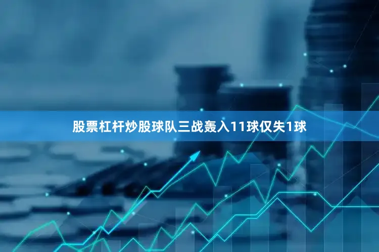股票杠杆炒股球队三战轰入11球仅失1球