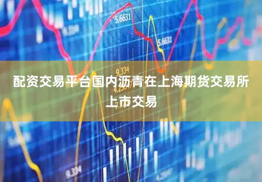 配资交易平台国内沥青在上海期货交易所上市交易