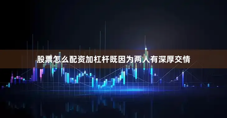 股票怎么配资加杠杆既因为两人有深厚交情