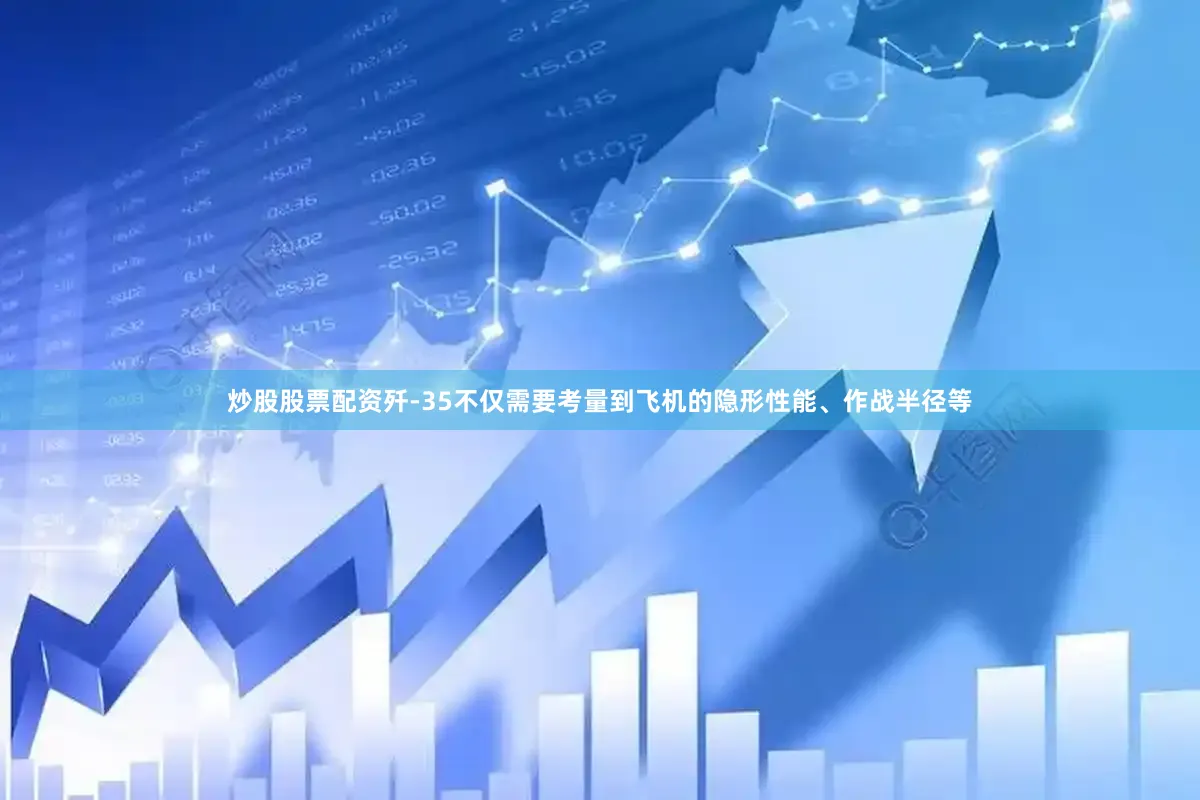炒股股票配资歼-35不仅需要考量到飞机的隐形性能、作战半径等