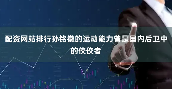 配资网站排行孙铭徽的运动能力曾是国内后卫中的佼佼者