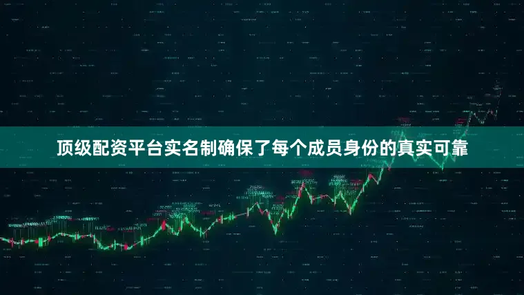 顶级配资平台实名制确保了每个成员身份的真实可靠