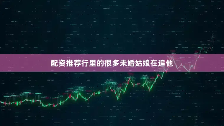 配资推荐行里的很多未婚姑娘在追他