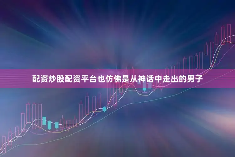 配资炒股配资平台也仿佛是从神话中走出的男子
