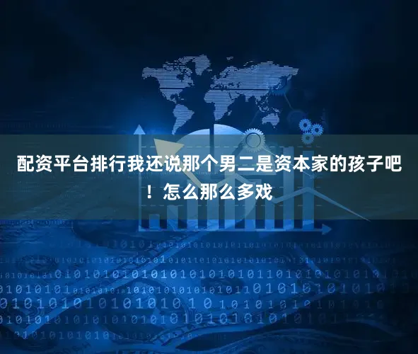 配资平台排行我还说那个男二是资本家的孩子吧！怎么那么多戏