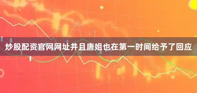 炒股配资官网网址并且唐姐也在第一时间给予了回应