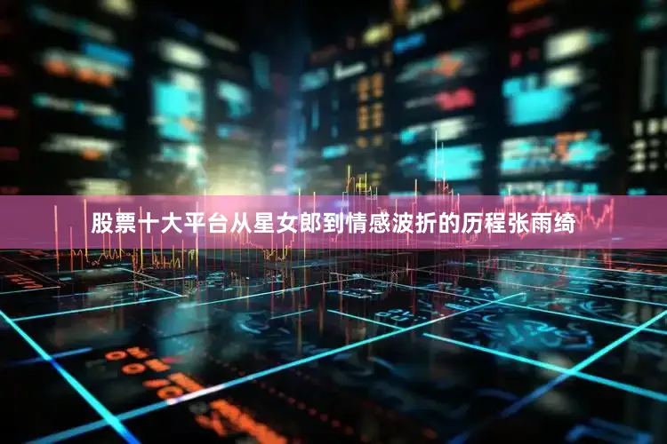 股票十大平台从星女郎到情感波折的历程张雨绮