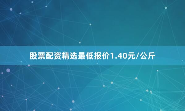 股票配资精选最低报价1.40元/公斤