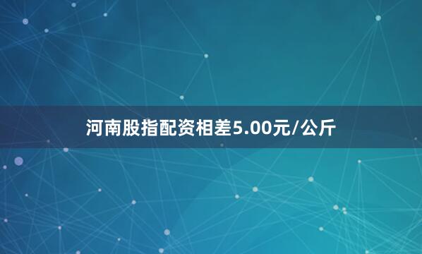河南股指配资相差5.00元/公斤