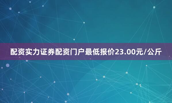 配资实力证券配资门户最低报价23.00元/公斤