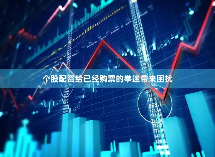 个股配资给已经购票的拳迷带来困扰