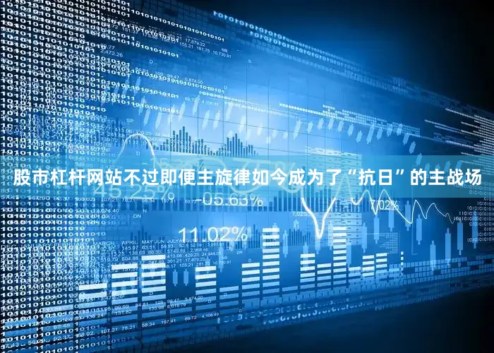 股市杠杆网站不过即便主旋律如今成为了“抗日”的主战场