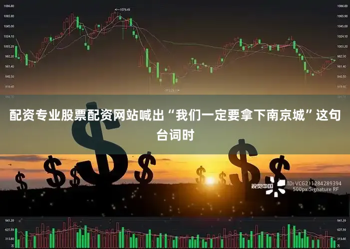 配资专业股票配资网站喊出“我们一定要拿下南京城”这句台词时