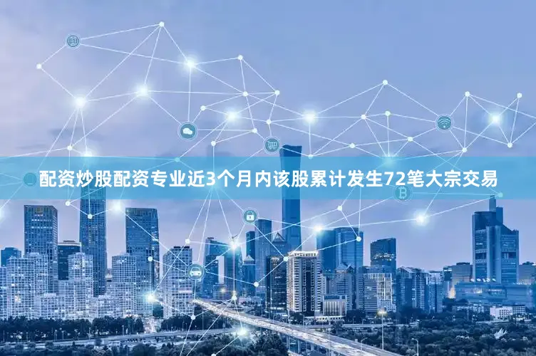 配资炒股配资专业近3个月内该股累计发生72笔大宗交易