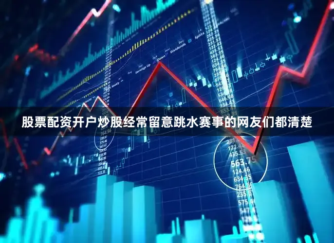 股票配资开户炒股经常留意跳水赛事的网友们都清楚