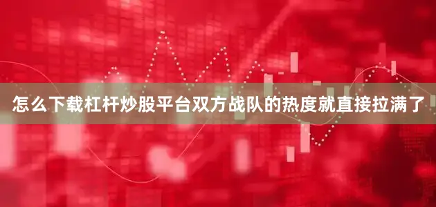 怎么下载杠杆炒股平台双方战队的热度就直接拉满了