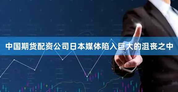 中国期货配资公司日本媒体陷入巨大的沮丧之中