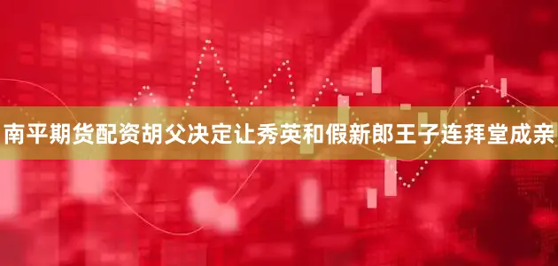南平期货配资胡父决定让秀英和假新郎王子连拜堂成亲
