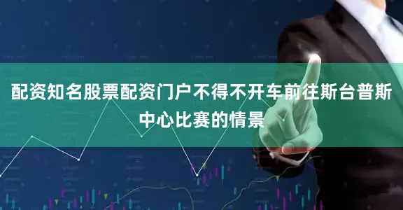 配资知名股票配资门户不得不开车前往斯台普斯中心比赛的情景