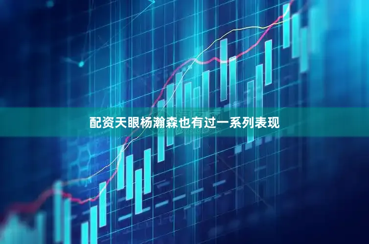 配资天眼杨瀚森也有过一系列表现