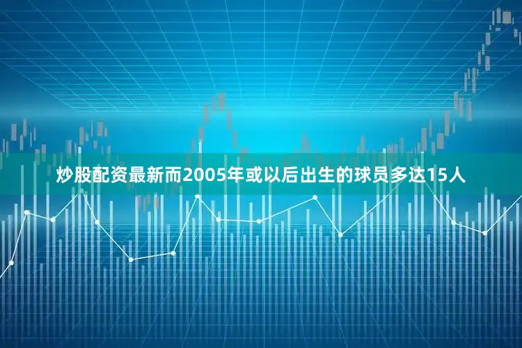 炒股配资最新而2005年或以后出生的球员多达15人